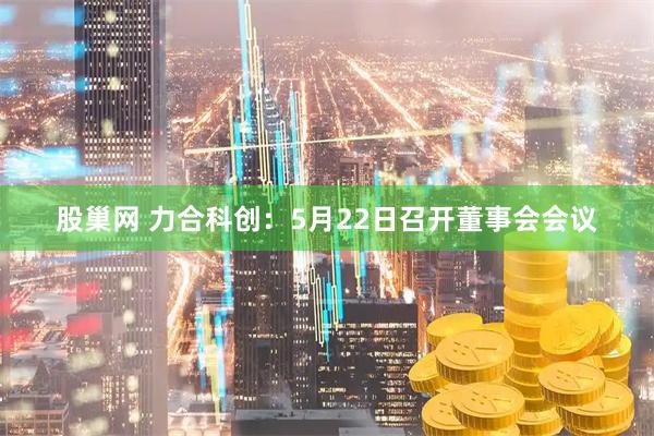 股巢网 力合科创：5月22日召开董事会会议