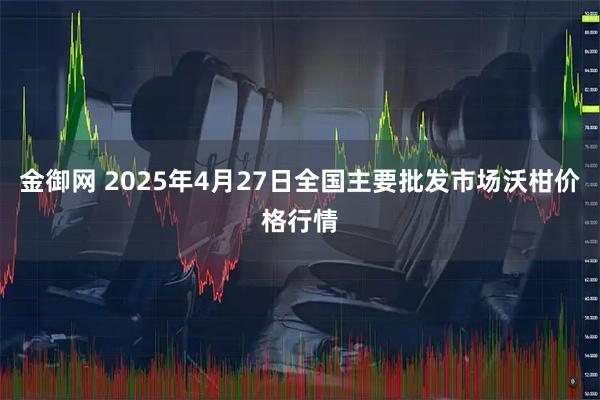 金御网 2025年4月27日全国主要批发市场沃柑价格行情