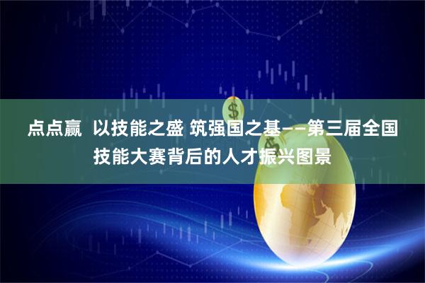 点点赢  以技能之盛 筑强国之基——第三届全国技能大赛背后的人才振兴图景