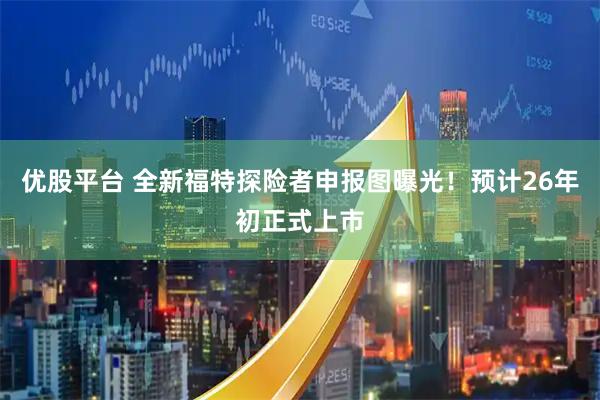 优股平台 全新福特探险者申报图曝光！预计26年初正式上市