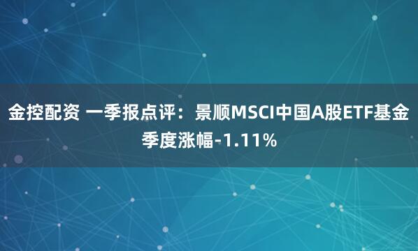金控配资 一季报点评：景顺MSCI中国A股ETF基金季度涨幅-1.11%