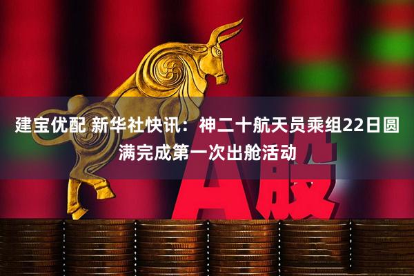 建宝优配 新华社快讯：神二十航天员乘组22日圆满完成第一次出舱活动