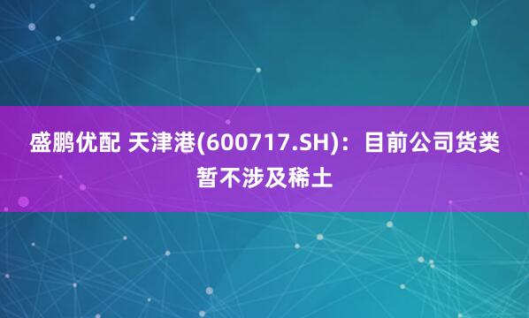 盛鹏优配 天津港(600717.SH)：目前公司货类暂不涉及稀土