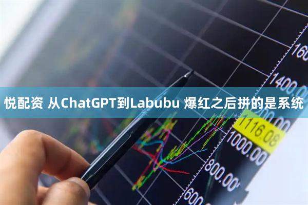 悦配资 从ChatGPT到Labubu 爆红之后拼的是系统