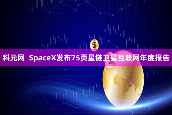 科元网  SpaceX发布75页星链卫星互联网年度报告