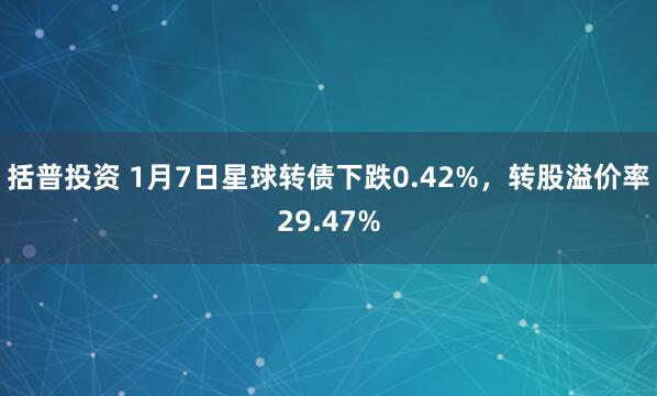 括普投资 1月7日星球转债下跌0.42%，转股溢价率29.47%