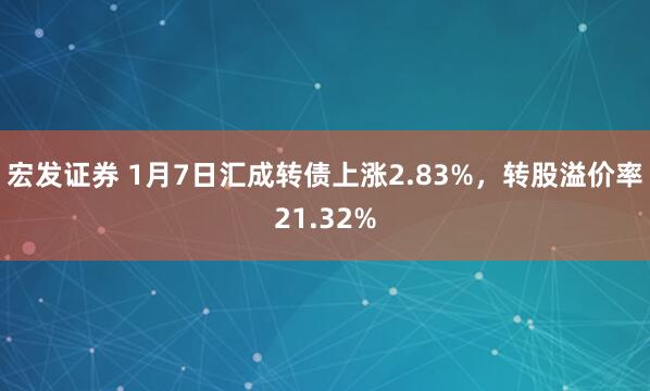 宏发证券 1月7日汇成转债上涨2.83%，转股溢价率21.32%