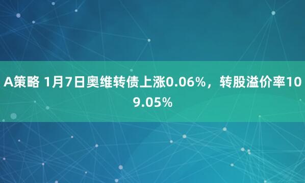 A策略 1月7日奥维转债上涨0.06%，转股溢价率109.05%
