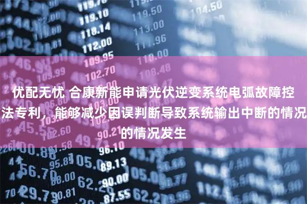 优配无忧 合康新能申请光伏逆变系统电弧故障控制方法专利，能够减少因误判断导致系统输出中断的情况发生