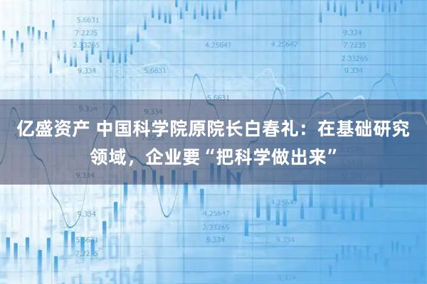 亿盛资产 中国科学院原院长白春礼：在基础研究领域，企业要“把科学做出来”