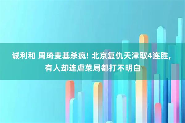 诚利和 周琦麦基杀疯! 北京复仇天津取4连胜, 有人却连虐菜局都打不明白