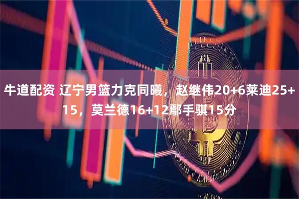 牛道配资 辽宁男篮力克同曦，赵继伟20+6莱迪25+15，莫兰德16+12鄢手骐15分