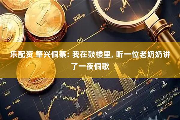 乐配资 肇兴侗寨: 我在鼓楼里, 听一位老奶奶讲了一夜侗歌
