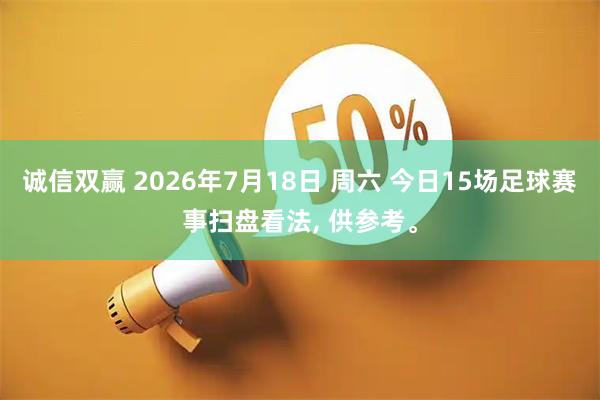 诚信双赢 2026年7月18日 周六 今日15场足球赛事扫盘看法, 供参考。