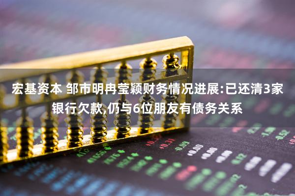 宏基资本 邹市明冉莹颖财务情况进展:已还清3家银行欠款,仍与6位朋友有债务关系
