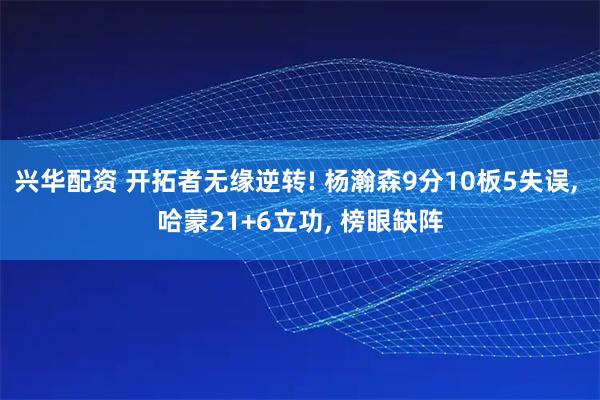 兴华配资 开拓者无缘逆转! 杨瀚森9分10板5失误, 哈蒙21+6立功, 榜眼缺阵