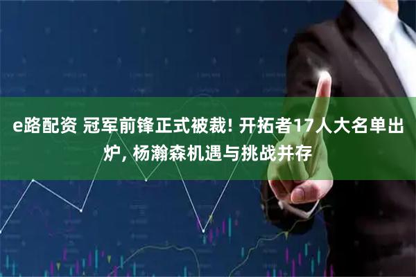 e路配资 冠军前锋正式被裁! 开拓者17人大名单出炉, 杨瀚森机遇与挑战并存